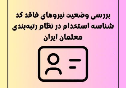 بررسی وضعیت نیروهای فاقد کد شناسه استخدام در نظام رتبه‌بندی معلمان ایران